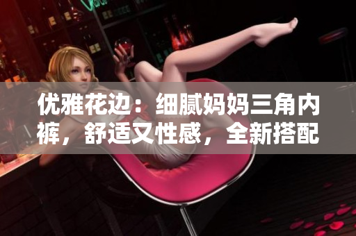 優(yōu)雅花邊：細(xì)膩媽媽三角內(nèi)褲，舒適又性感，全新搭配，完美呵護(hù)