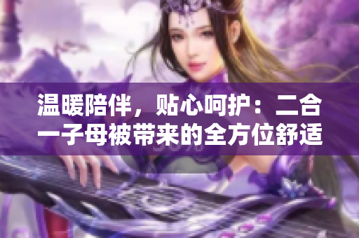 溫暖陪伴，貼心呵護(hù)：二合一子母被帶來(lái)的全方位舒適體驗(yàn)