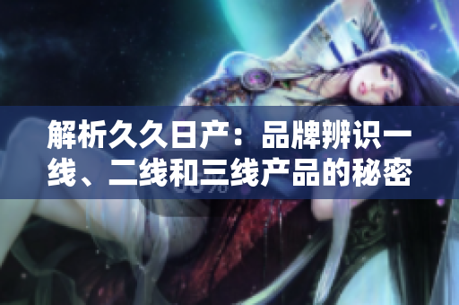 解析久久日產(chǎn)：品牌辨識一線、二線和三線產(chǎn)品的秘密