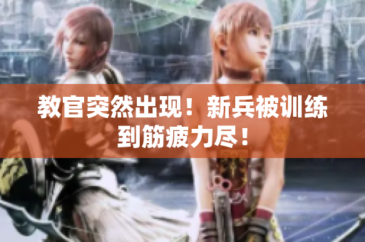 教官突然出現(xiàn)！新兵被訓(xùn)練到筋疲力盡！