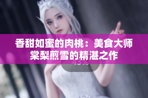 香甜如蜜的肉桃：美食大師棠梨煎雪的精湛之作