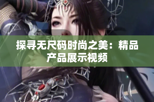 探尋無尺碼時(shí)尚之美：精品產(chǎn)品展示視頻