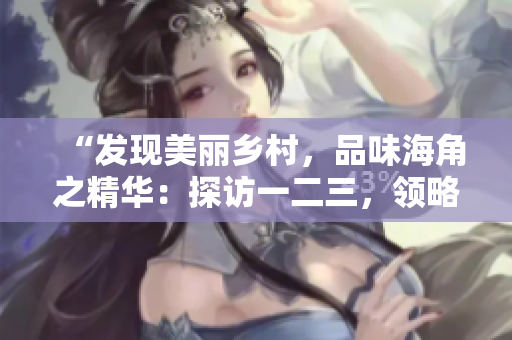 “發(fā)現(xiàn)美麗鄉(xiāng)村，品味海角之精華：探訪一二三，領(lǐng)略純正國(guó)味”