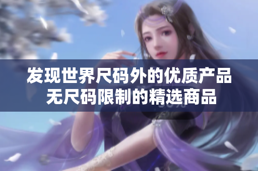 發(fā)現(xiàn)世界尺碼外的優(yōu)質(zhì)產(chǎn)品 無尺碼限制的精選商品