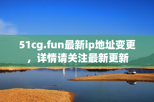 51cg.fun最新ip地址變更，詳情請(qǐng)關(guān)注最新更新