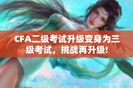 CFA二級(jí)考試升級(jí)變身為三級(jí)考試，挑戰(zhàn)再升級(jí)!