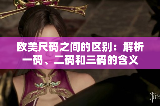 歐美尺碼之間的區(qū)別：解析一碼、二碼和三碼的含義
