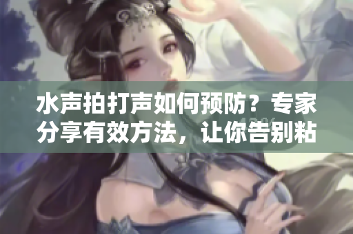 水聲拍打聲如何預防？專家分享有效方法，讓你告別粘膩煩惱