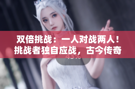 雙倍挑戰(zhàn)：一人對(duì)戰(zhàn)兩人！挑戰(zhàn)者獨(dú)自應(yīng)戰(zhàn)，古今傳奇再現(xiàn)!