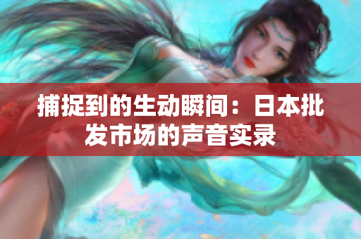 捕捉到的生動(dòng)瞬間：日本批發(fā)市場(chǎng)的聲音實(shí)錄