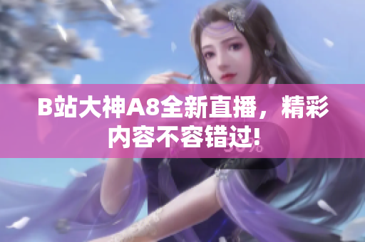 B站大神A8全新直播，精彩內(nèi)容不容錯過!