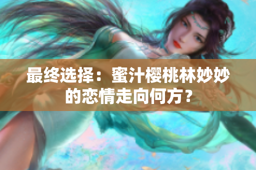 最終選擇：蜜汁櫻桃林妙妙的戀情走向何方？