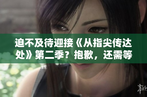 迫不及待迎接《從指尖傳達(dá)處》第二季？抱歉，還需等待片刻