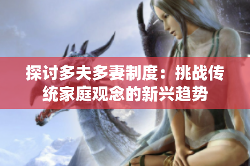 探討多夫多妻制度：挑戰(zhàn)傳統(tǒng)家庭觀念的新興趨勢