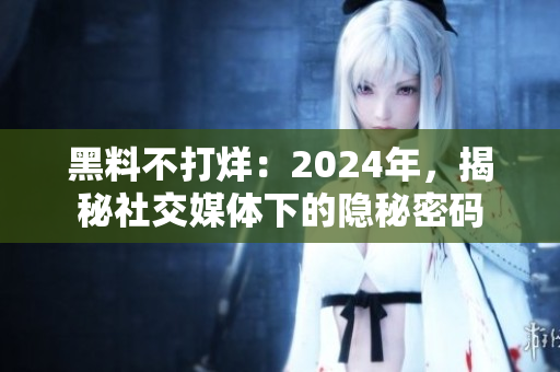 黑料不打烊：2024年，揭秘社交媒體下的隱秘密碼