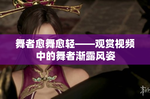 舞者愈舞愈輕——觀賞視頻中的舞者漸露風姿