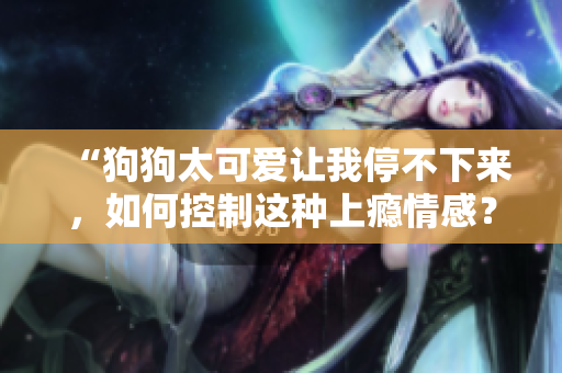 “狗狗太可愛讓我停不下來，如何控制這種上癮情感？”