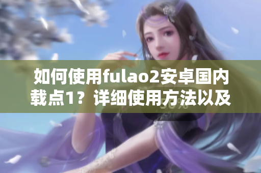 如何使用fulao2安卓國內(nèi)載點1？詳細使用方法以及注意事項