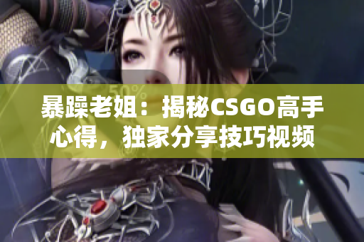 暴躁老姐：揭秘CSGO高手心得，獨家分享技巧視頻