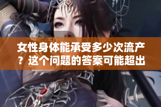 女性身體能承受多少次流產(chǎn)？這個問題的答案可能超出你的想象。