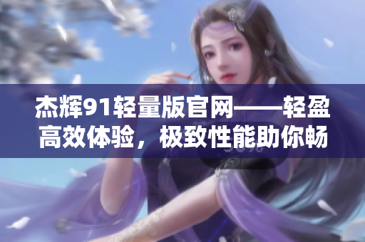 杰輝91輕量版官網(wǎng)——輕盈高效體驗，極致性能助你暢游互聯(lián)網(wǎng)