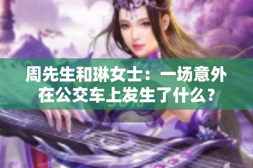 周先生和琳女士：一場意外在公交車上發(fā)生了什么？
