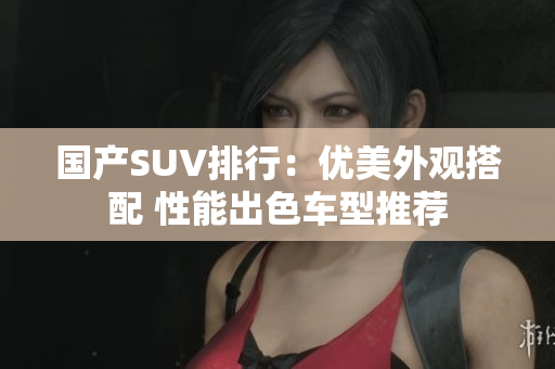 國產SUV排行：優(yōu)美外觀搭配 性能出色車型推薦