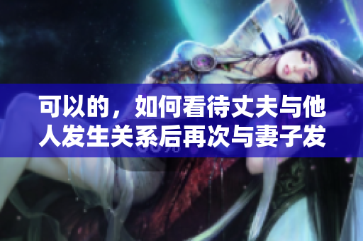可以的，如何看待丈夫與他人發(fā)生關(guān)系后再次與妻子發(fā)生性行為的問題？