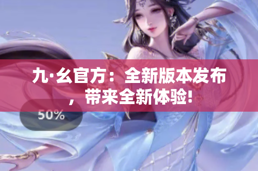 九·幺官方：全新版本發(fā)布，帶來全新體驗!