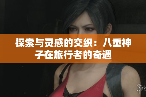 探索與靈感的交織：八重神子在旅行者的奇遇