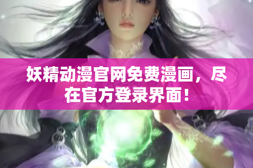 妖精動漫官網(wǎng)免費漫畫，盡在官方登錄界面！
