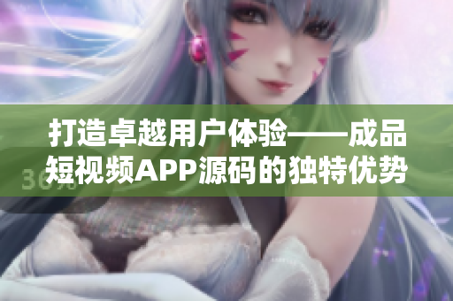 打造卓越用戶體驗——成品短視頻APP源碼的獨特優(yōu)勢揭秘