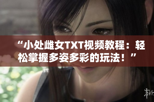 “小處雌女TXT視頻教程：輕松掌握多姿多彩的玩法！”