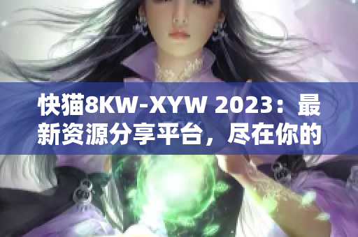 快貓8KW-XYW 2023：最新資源分享平臺(tái)，盡在你的指尖