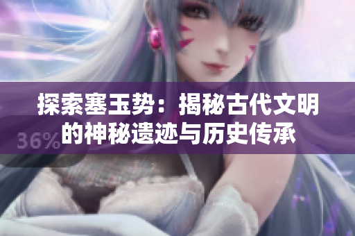 探索塞玉勢(shì)：揭秘古代文明的神秘遺跡與歷史傳承