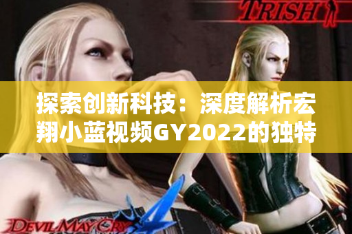 探索創(chuàng)新科技：深度解析宏翔小藍(lán)視頻GY2022的獨(dú)特特點(diǎn)與前沿技術(shù)應(yīng)用
