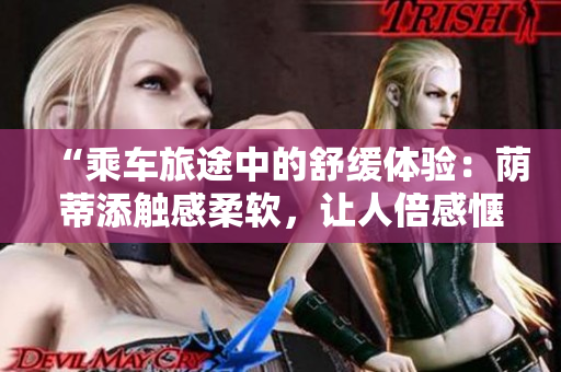 “乘車旅途中的舒緩體驗(yàn)：蔭蒂添觸感柔軟，讓人倍感愜意”