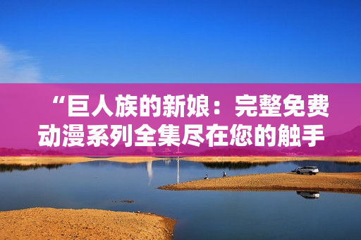 “巨人族的新娘：完整免費動漫系列全集盡在您的觸手可及！”