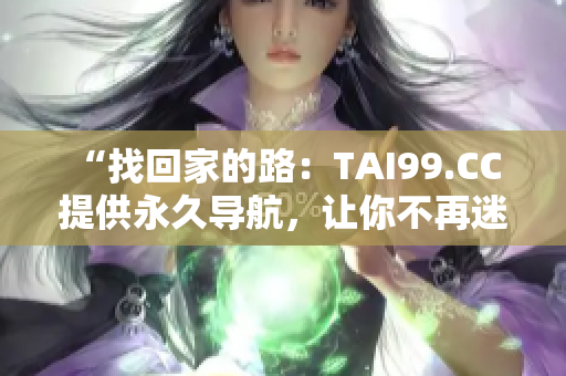 “找回家的路：TAI99.CC 提供永久導(dǎo)航，讓你不再迷失！”