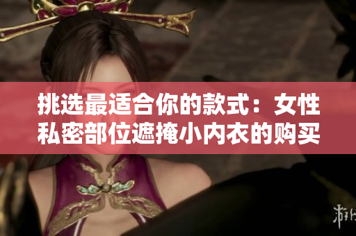挑選最適合你的款式：女性私密部位遮掩小內(nèi)衣的購(gòu)買指南