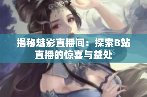 揭秘魅影直播間：探索B站直播的驚喜與益處