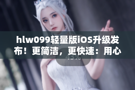 hlw099輕量版iOS升級(jí)發(fā)布！更簡(jiǎn)潔，更快速：用心打磨，讓您體驗(yàn)更流暢