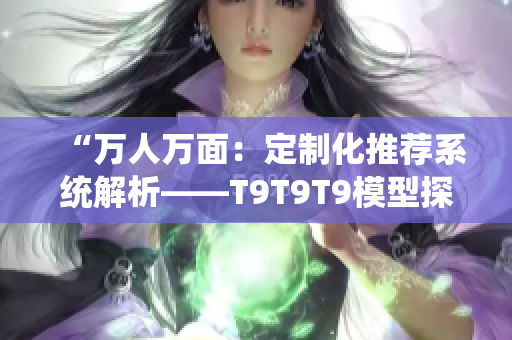 “萬人萬面：定制化推薦系統(tǒng)解析——T9T9T9模型探析”