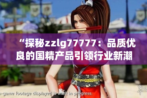“探秘zzlg77777：品質(zhì)優(yōu)良的國(guó)精產(chǎn)品引領(lǐng)行業(yè)新潮流”