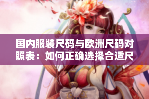 國內(nèi)服裝尺碼與歐洲尺碼對照表：如何正確選擇合適尺碼？