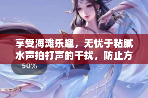享受海灘樂趣，無憂于粘膩水聲拍打聲的干擾，防止方法大揭秘！