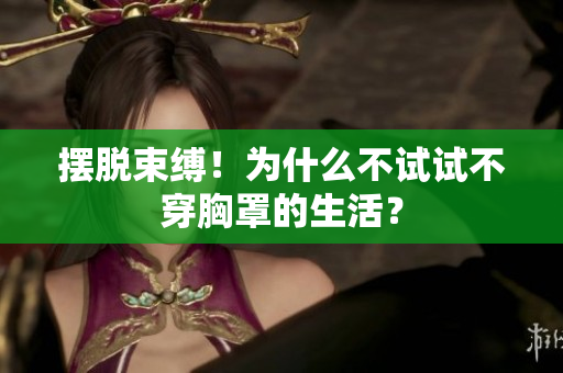 擺脫束縛！為什么不試試不穿胸罩的生活？