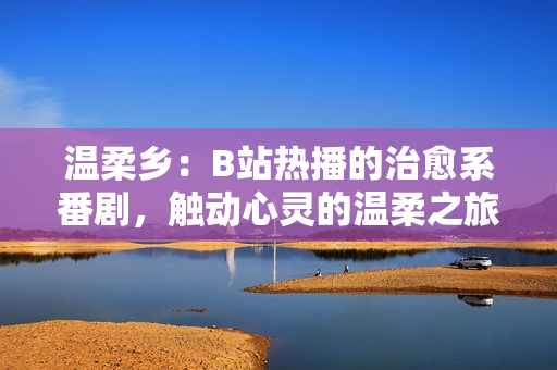 溫柔鄉(xiāng)：B站熱播的治愈系番劇，觸動(dòng)心靈的溫柔之旅