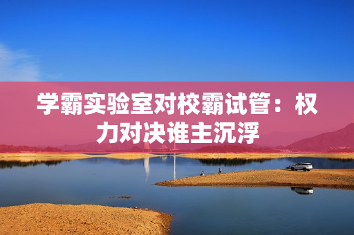 學(xué)霸實(shí)驗(yàn)室對(duì)校霸試管：權(quán)力對(duì)決誰(shuí)主沉浮