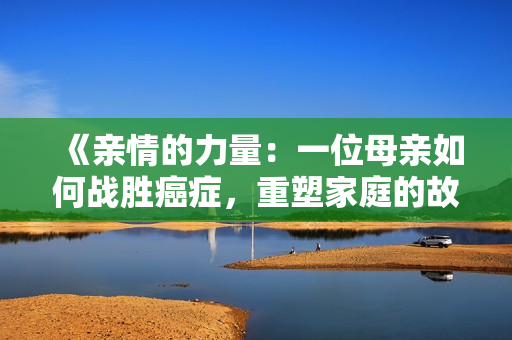 《親情的力量：一位母親如何戰(zhàn)勝癌癥，重塑家庭的故事》